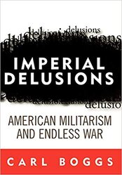 IMPERIAL DELUSIONS:  AMERICAN MILITARISM AND ENDLESS WAR by Carl Boggs